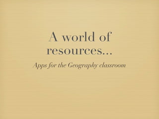 A world of
    resources...
Apps for the Geography classroom
 