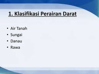 1. Klasifikasi Perairan Darat
• Air Tanah
• Sungai
• Danau
• Rawa
 