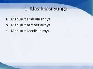 1. Klasifikasi Sungai
a. Menurut arah alirannya
b. Menurut sember airnya
c. Menurut kondisi airnya
 