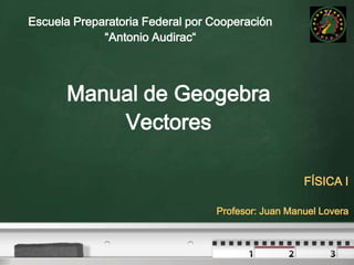 Escuela Preparatoria Federal por Cooperación  “Antonio Audirac“ Manual de GeogebraVectores FÍSICA I Profesor: Juan Manuel Lovera 