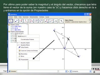 Por ultimo para poder saber la magnitud y el ángulo del vector, checamos que letra tiene el vector de la suma (en nuestro caso la “a”) y hacemos click derecho en la a y entramos en la opción de Propiedades 