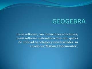 GEOGEBRA Es un software, con intenciones educativas, es un software matemático muy útil, que es de utilidad en colegios y universidades. su creador es“MarkusHohenwarter”. 