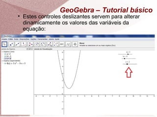GeoGebra – Tutorial básico

    Estes controles deslizantes servem para alterar
    dinamicamente os valores das variáveis da
    equação:
 