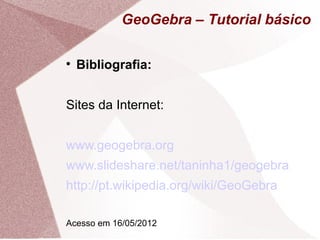 GeoGebra – Tutorial básico


    Bibliografia:


Sites da Internet:


www.geogebra.org
www.slideshare.net/taninha1/geogebra
http://pt.wikipedia.org/wiki/GeoGebra

Acesso em 16/05/2012
 