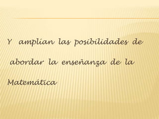 Y   amplían las posibilidades de

abordar la enseñanza de la

Matemática
 