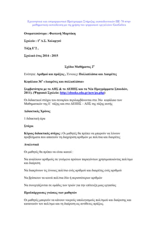 Ονοματεπώνυμο : Φωτεινή Μαρτάκη
Σχολείο : 1ο
Δ.Σ. Χολαργού
Τάξη Ε’2 ,
Σχολικό έτος 2014 - 2015
Σχέδιο Μαθήματος 2ο
Ενότητα: Αριθμοί και πράξεις , Έννοιες: Πολλαπλάσια και Διαιρέτες
Κεφάλαιο 36ο
«Διαιρέτες και πολλαπλάσια»
Συμβατότητα με το ΑΠΣ & το ΔΕΠΠΣ και τα Νέα Προγράμματα Σπουδών,
2011). (Ψηφιακό Σχολείο: http://ebooks.edu.gr/new/ps.php)
Οι διδακτικοί στόχοι του σεναρίου περιλαμβάνονται στο 36o κεφάλαιο των
Μαθηματικών της Ε΄ τάξης και στο ΔΕΠΠΣ – ΑΠΣ της τάξης αυτής
Διδακτικός Χρόνος
1 διδακτική ώρα
Στόχοι
Κύριος διδακτικός στόχος : Οι μαθητές θα πρέπει να μπορούν να λύνουν
προβλήματα που απαιτούν τη διαχείριση αριθμών με πολ/σια και διαιρέτες
Αναλυτικά
Οι μαθητές θα πρέπει να είναι ικανοί :
Να αναλύουν αριθμούς σε γινόμενο πρώτων παραγόντων χρησιμοποιώντας πολ/σμο
και διαίρεση
Να διακρίνουν τις έννοιες πολ/σιο ενός αριθμού και διαιρέτης ενός αριθμού
Να βρίσκουν τα κοινά πολ/σια δύο ή περισσότερων αριθμών
Να συνεργάζονται σε ομάδες των τριών για την επίτευξη μιας εργασίας
Προϋπάρχουσες γνώσεις των μαθητών
Οι μαθητές μπορούν να κάνουν νοερούς υπολογισμούς πολ/σμού και διαίρεσης και
κατανοούν τον πολ/σμο και τη διαίρεση ως αντίθετες πράξεις.
 