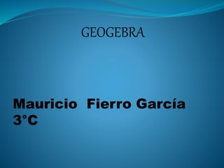 GEOGEBRA
Mauricio Fierro García
3°C
 