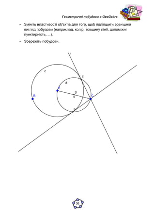 Геометричні побудови в GeoGebra
• Змініть властивості об'єктів для того, щоб поліпшити зовнішній
вигляд побудови (наприклад, колір, товщину лінії, допоміжні
пунктирність, ...).
• Збережіть побудови.
36
 