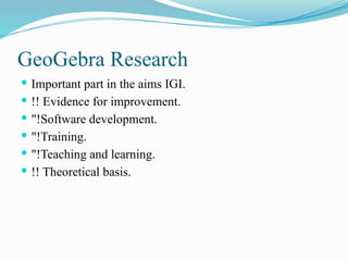 GeoGebra Research
 Important part in the aims IGI.
 !! Evidence for improvement.
 "!Software development.
 "!Training.
 "!Teaching and learning.
 !! Theoretical basis.
 