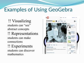 Examples of Using GeoGebra
!! Visualizing
students can “see”
abstract concepts
!! Representations
students can make
connections
!! Experiments
students can discover
mathematics
 