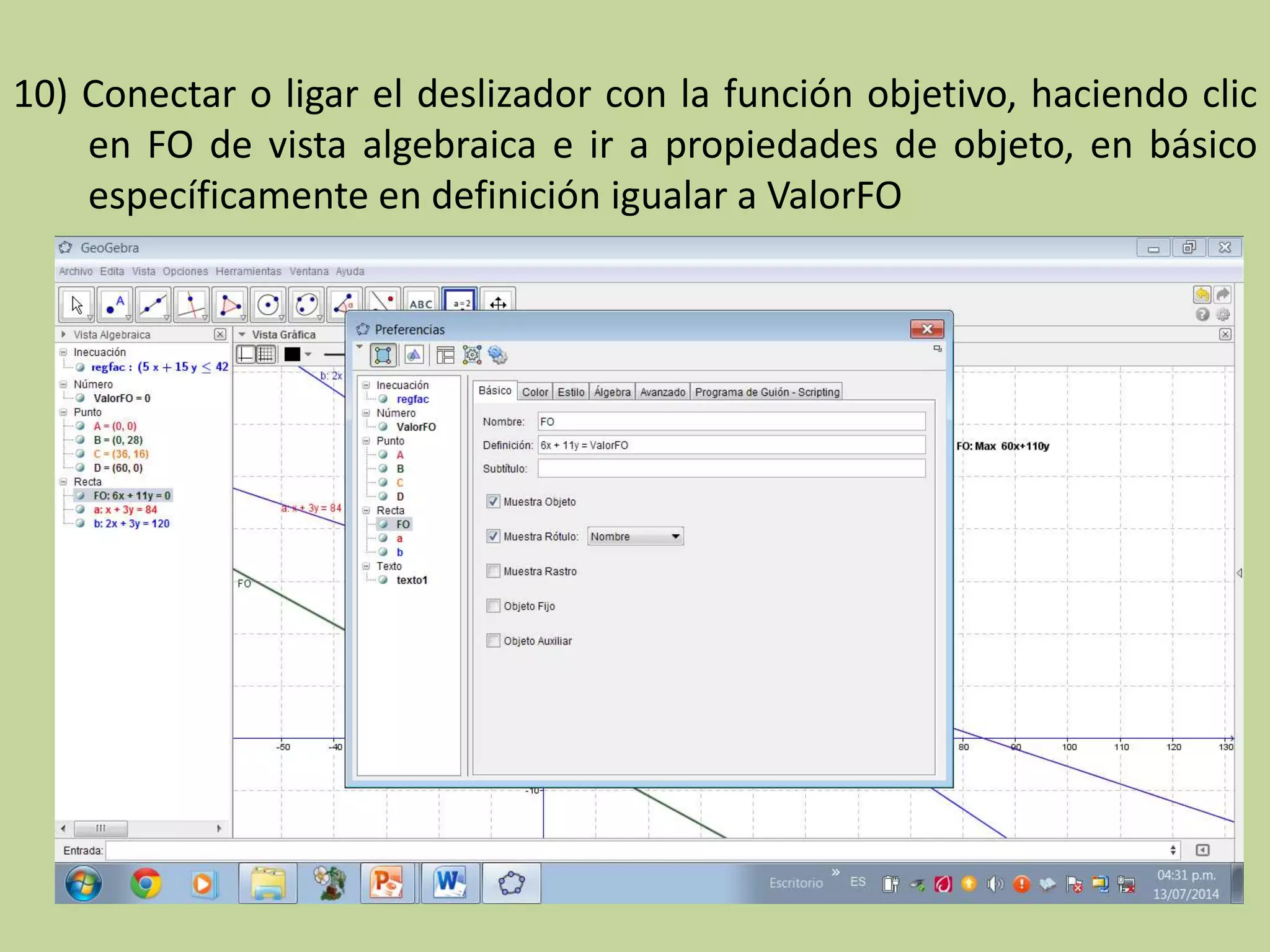 10) Conectar o ligar el deslizador con la función objetivo, haciendo clic
en FO de vista algebraica e ir a propiedades de objeto, en básico
específicamente en definición igualar a ValorFO
 