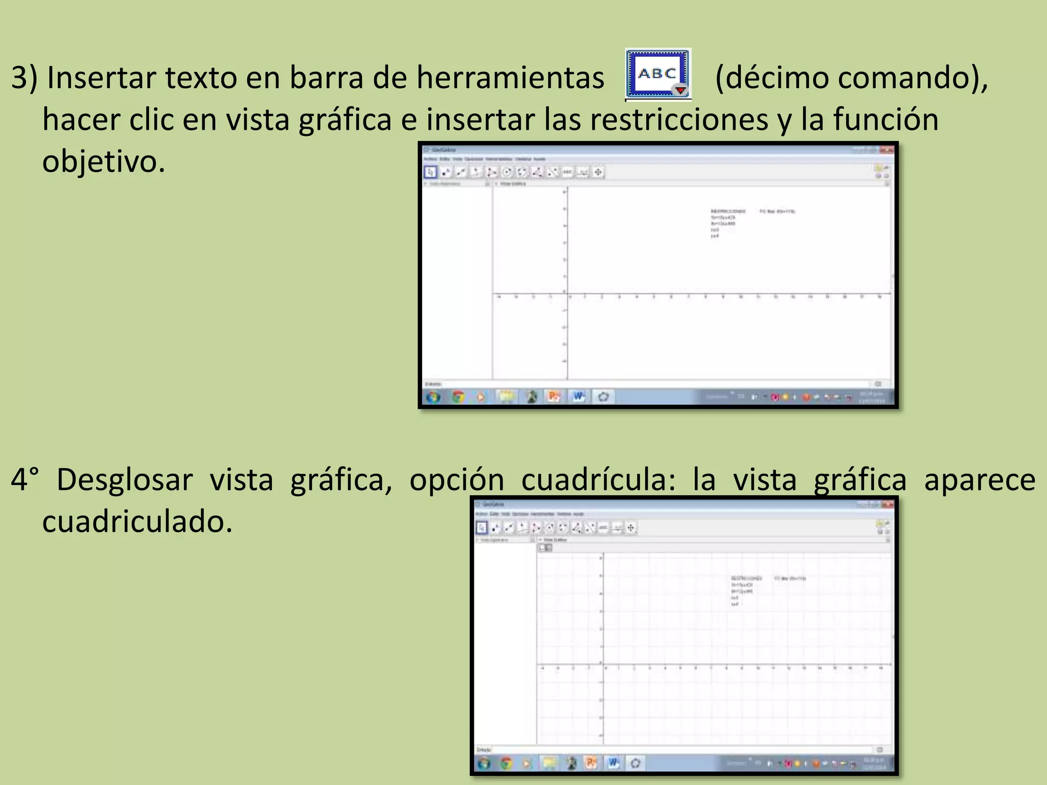 3) Insertar texto en barra de herramientas (décimo comando),
hacer clic en vista gráfica e insertar las restricciones y la función
objetivo.
4° Desglosar vista gráfica, opción cuadrícula: la vista gráfica aparece
cuadriculado.
 