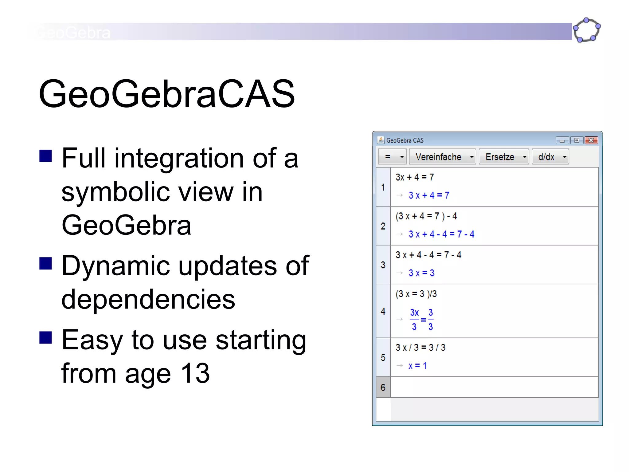 GeoGebraCAS Full integration of a symbolic view in GeoGebra Dynamic updates of dependencies Easy to use starting from age 13 