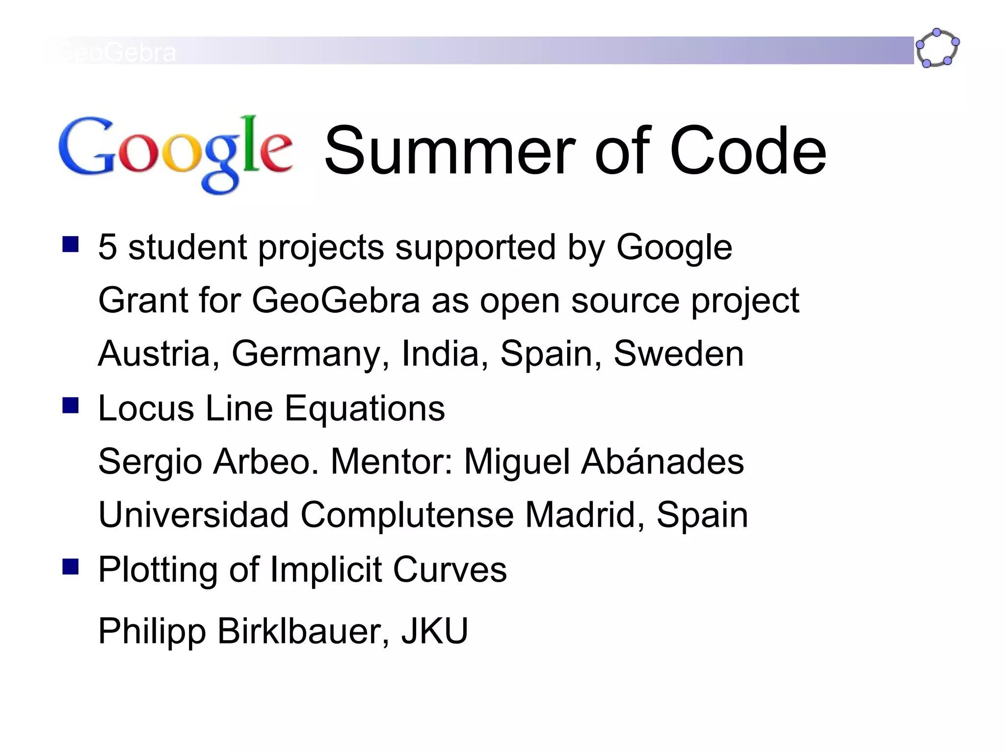 Summer of Code 5 student projects supported by Google Grant for GeoGebra as open source project Austria, Germany, India, Spain, Sweden  Locus Line Equations Sergio Arbeo. Mentor: Miguel Abánades Universidad Complutense Madrid, Spain  Plotting of Implicit Curves  Philipp Birklbauer, JKU   