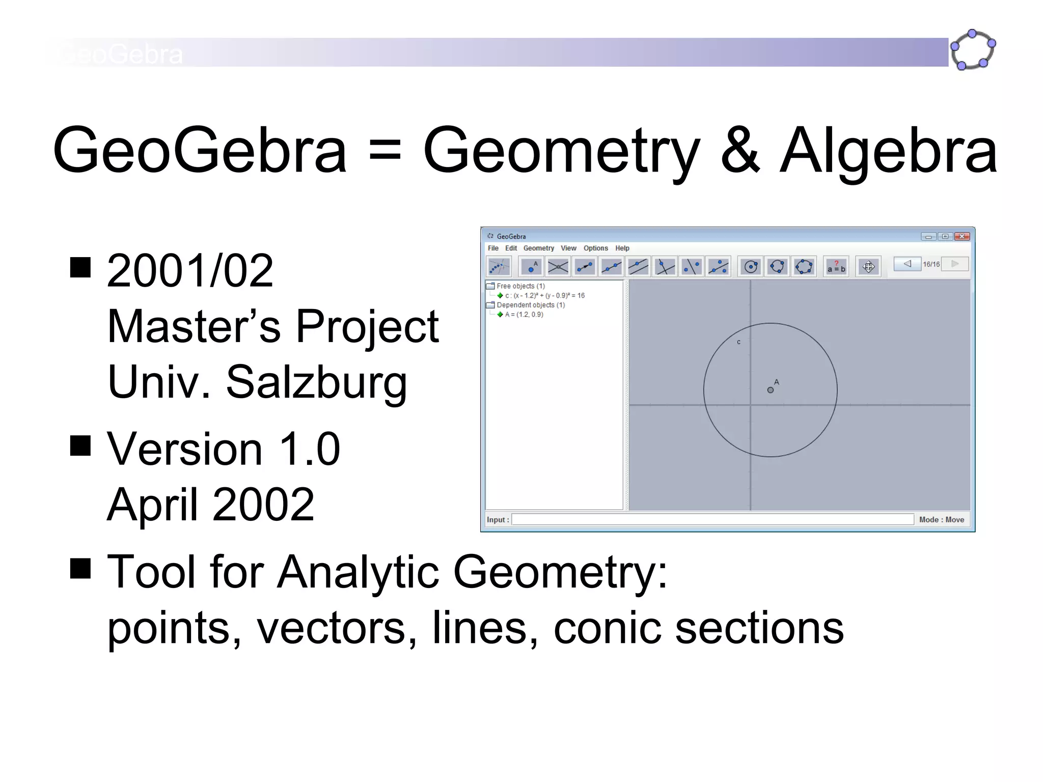 GeoGebra = Geometry & Algebra 2001/02 Master’s Project  Univ. Salzburg Version 1.0 April 2002 Tool for Analytic Geometry:  points, vectors, lines, conic sections 