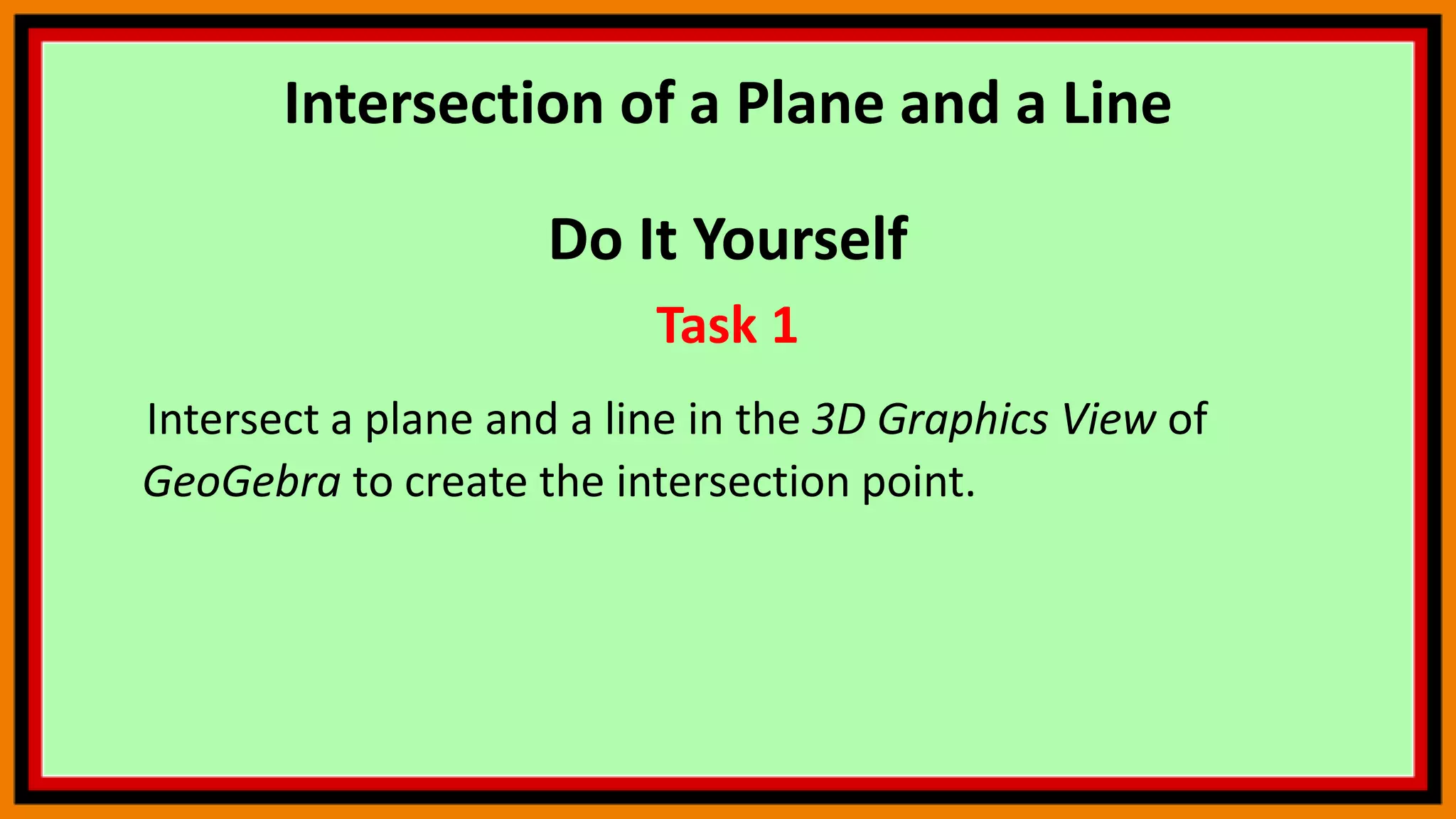 Intersection of a Plane and a Line
Do It Yourself
Task 1
Intersect a plane and a line in the 3D Graphics View of
GeoGebra to create the intersection point.
 