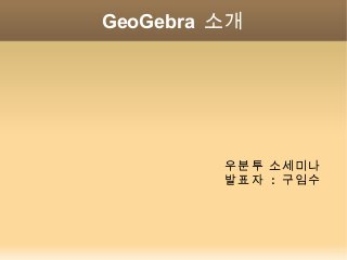 GeoGebra 소개
우분투 소세미나
발표자 : 구임수
 