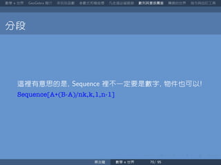 數學 世界 簡介 來玩玩函數 參數式和極座標 凡走過必留痕跡 數列其實很厲害 轉換的世界 指令與自訂工具
分段
這裡有意思的是 裡不一定要是數字 物件也可以
Sequence[A+(B-A)/nk,k,1,n-1]
蔡炎龍 數學 世界
 