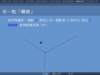數學 世界 簡介 來玩玩函數 參數式和極座標 凡走過必留痕跡 數列其實很厲害 轉換的世界 指令與自訂工具
來一點「轉換」
我們準備放一個點 A 再加上另一個點為 B 為中心 射出三
條射線 每條射線各隔 120◦
。
蔡炎龍 數學 世界
 
