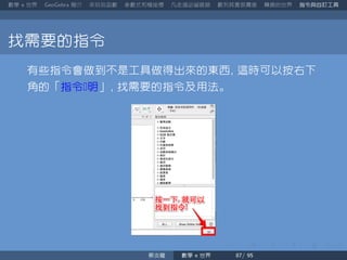 數學 世界 簡介 來玩玩函數 參數式和極座標 凡走過必留痕跡 數列其實很厲害 轉換的世界 指令與自訂工具
找需要的指令
有些指令會做到不是工具做得出來的東西 這時可以按右下
角的「指令明」 找需要的指令及用法。
蔡炎龍 數學 世界
 