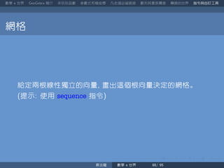 數學 世界 簡介 來玩玩函數 參數式和極座標 凡走過必留痕跡 數列其實很厲害 轉換的世界 指令與自訂工具
網格
給定兩根線性獨立的向量 畫出這個根向量決定的網格。
提示 使用 sequence 指令
蔡炎龍 數學 世界
 
