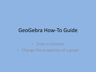 GeoGebra How-To Guide

       • Enter a function
• Change the properties of a graph
 