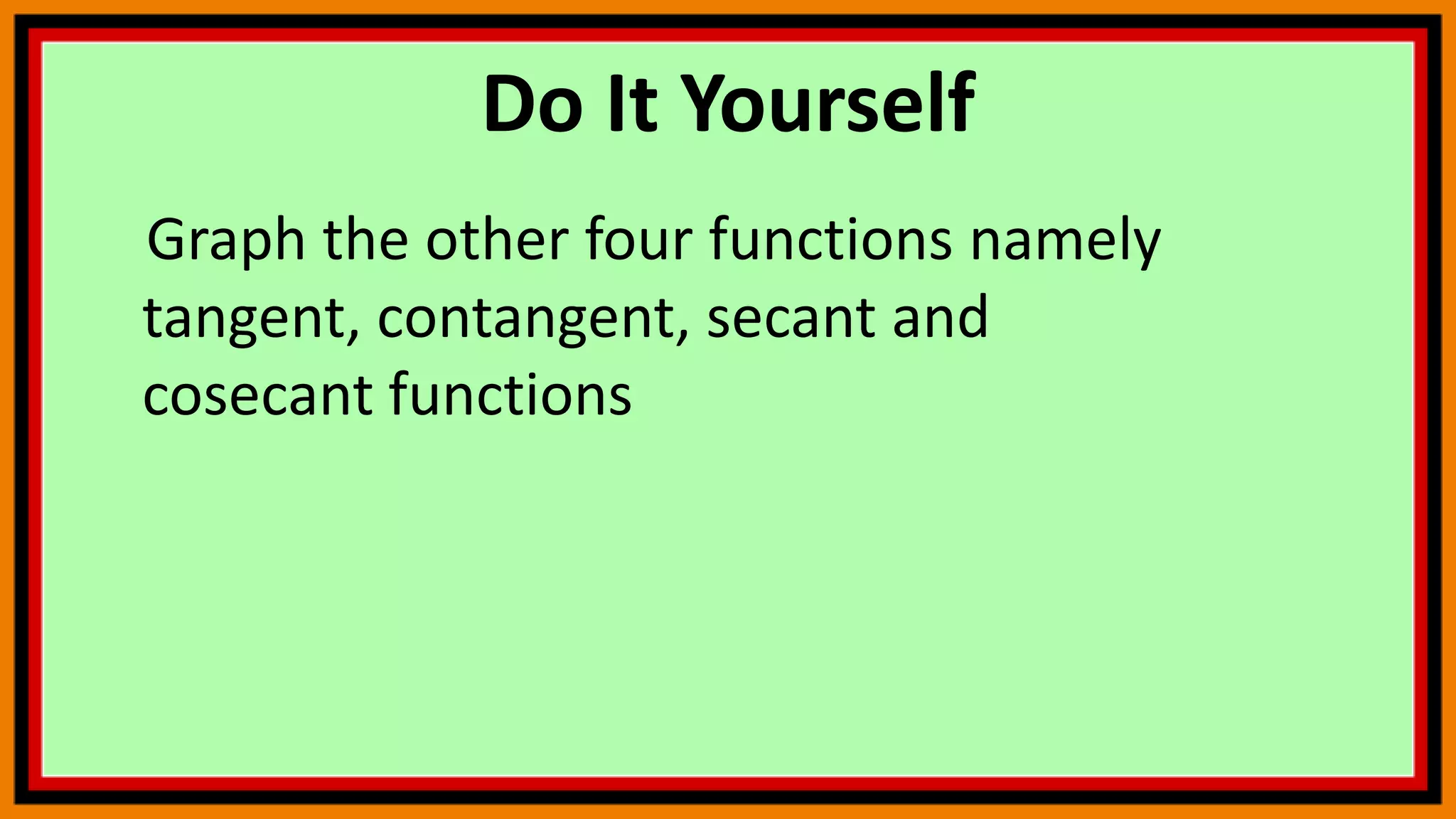 Do It Yourself
Graph the other four functions namely
tangent, contangent, secant and
cosecant functions
 