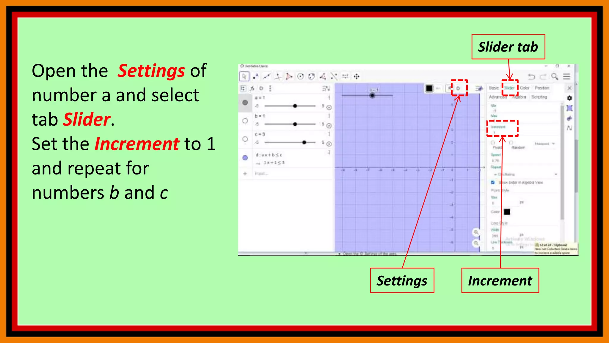 .
Slider tab
Increment
Open the Settings of
number a and select
tab Slider.
Set the Increment to 1
and repeat for
numbers b and c
Settings
 