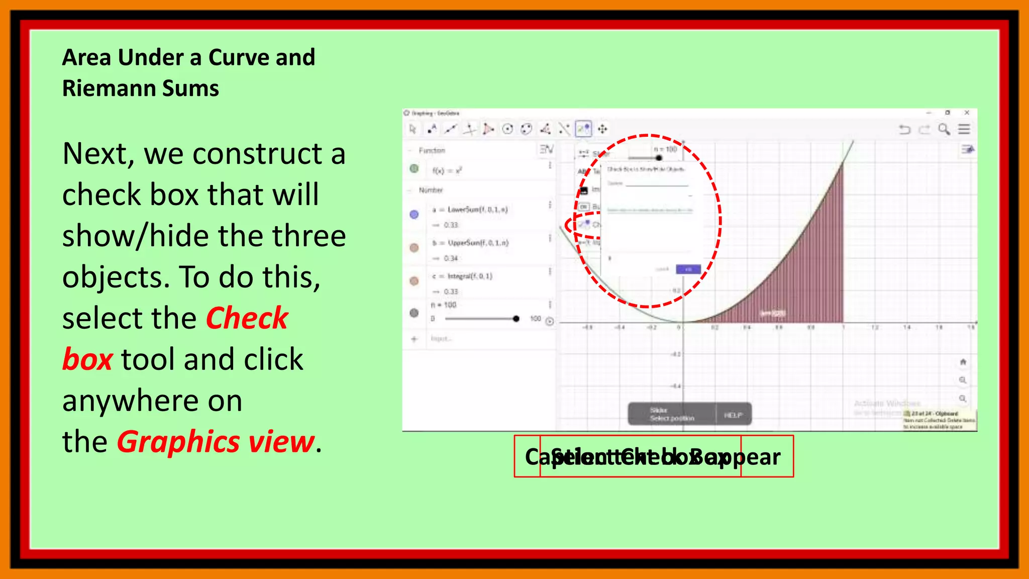 Area Under a Curve and
Riemann Sums
Next, we construct a
check box that will
show/hide the three
objects. To do this,
select the Check
box tool and click
anywhere on
the Graphics view. Select Check Box
Caption text box appear
 