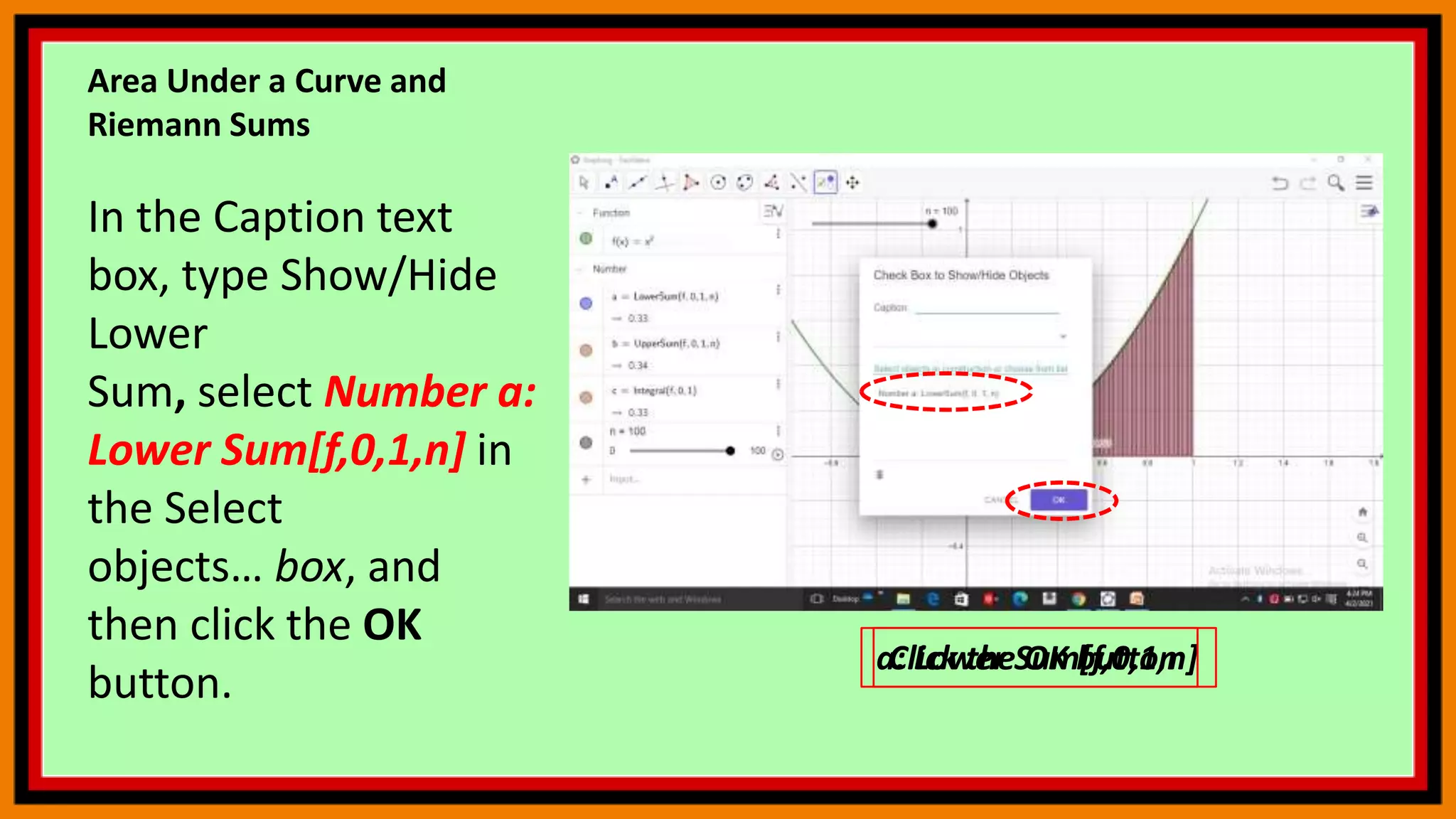 Area Under a Curve and
Riemann Sums
In the Caption text
box, type Show/Hide
Lower
Sum, select Number a:
Lower Sum[f,0,1,n] in
the Select
objects… box, and
then click the OK
button.
a: Lower Sum[f,0,1,n]
Click the OK button
 