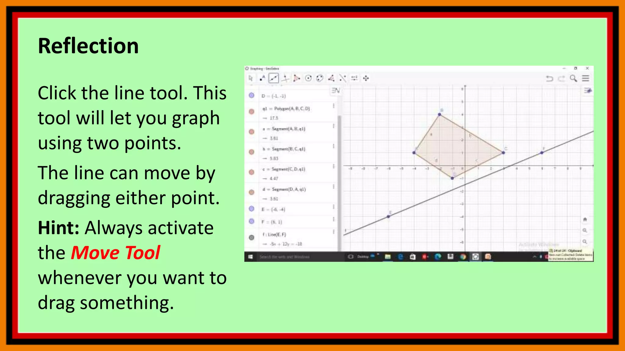 Reflection
Click the line tool. This
tool will let you graph
using two points.
The line can move by
dragging either point.
Hint: Always activate
the Move Tool
whenever you want to
drag something.
 