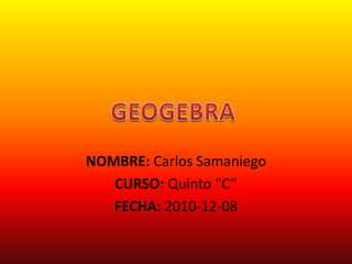 NOMBRE: Carlos Samaniego CURSO: Quinto “C” FECHA: 2010-12-08 GEOGEBRA 
