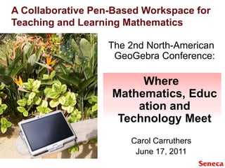 A Collaborative Pen-Based Workspace for Teaching and Learning Mathematics The 2nd North-American GeoGebra Conference: Where Mathematics, Education and Technology Meet Carol Carruthers June 17, 2011 