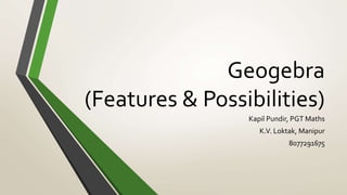 Geogebra
(Features & Possibilities)
Kapil Pundir, PGT Maths
K.V. Loktak, Manipur
8077291675
 
