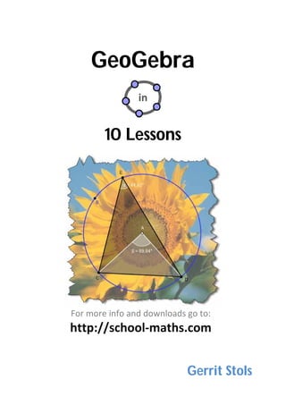 GeoGebra
in 
10 Lessons
 
 
 
Gerrit Stols
For more info and downloads go to: 
http://school‐maths.com 
 