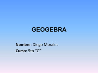 GEOGEBRA Nombre: Diego Morales Curso: 5to “C” 