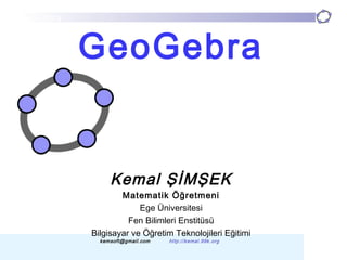 GeoGebra
kemsoft@gmail.com http://kemal.99k.org
GeoGebra
Kemal ŞİMŞEK
Matematik Öğretmeni
Ege Üniversitesi
Fen Bilimleri Enstitüsü
Bilgisayar ve Öğretim Teknolojileri Eğitimi
 