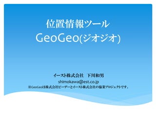 位置情報ツール
  GeoGeo(ジオジオ)

         イースト株式会社 下川和男
          shimokawa@est.co.jp
※GeoGeoは株式会社ピーデーとイースト株式会社の協業プロジェクトです。
 
