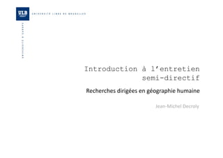 Introduction à l’entretien 
semi-directif 
Recherches 
dirigées 
en 
géographie 
humaine 
Jean-­‐Michel 
Decroly 
 