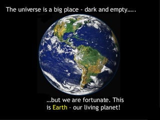 The universe is a big place - dark and empty….. … but we are fortunate. This is  Earth  – our living planet! 