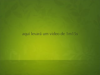aqui levará um video de 1m15s
 