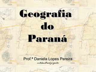 GGeeooggrraaffiiaa 
ddoo 
PPaarraannáá 
Prof.ª Daniela Lopes Pereira 
cwbdani@seed.pr.gov.br 
 