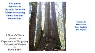 Postglacial
dynamics of
Olympic Peninsula
forests: comparing
simulations and
observations
Thanks to
Dan Gavin
Bart Bartlein
Jed Kaplan

A Master’s Thesis
presented to the

Department of Geography
University of Oregon
by

David Fisher

 
