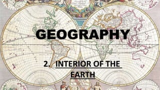2. INTERIOR OF THE
EARTH
GEOGRAPHY
 