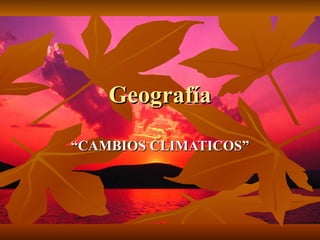 Geografía “ CAMBIOS CLIMATICOS” 