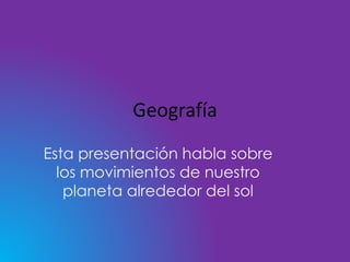 Geografía
Esta presentación habla sobre
los movimientos de nuestro
planeta alrededor del sol
 