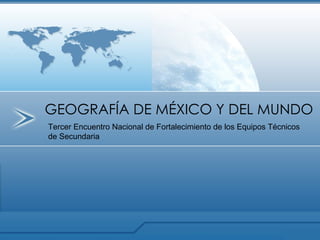 GEOGRAFÍA DE MÉXICO Y DEL MUNDO Tercer Encuentro Nacional de Fortalecimiento de los Equipos Técnicos de Secundaria 