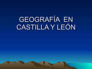 GEOGRAFÍA  EN CASTILLA Y LEÓN 