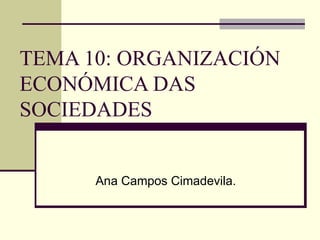 TEMA 10: ORGANIZACIÓN ECONÓMICA DAS SOCIEDADES Ana Campos Cimadevila. 