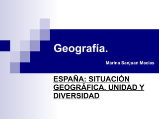 Geografía.   Marina Sanjuan Macías ESPAÑA: SITUACIÓN GEOGRÁFICA. UNIDAD Y DIVERSIDAD   
